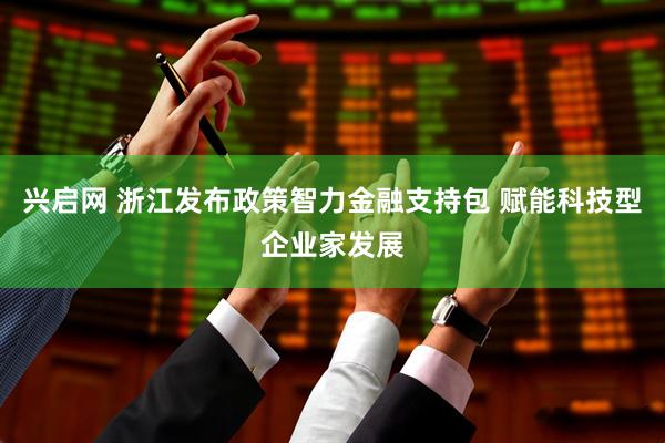兴启网 浙江发布政策智力金融支持包 赋能科技型企业家发展