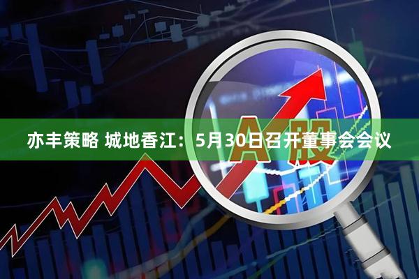 亦丰策略 城地香江：5月30日召开董事会会议