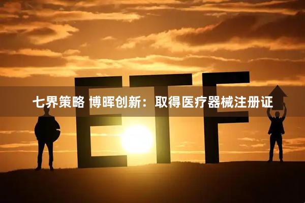 七界策略 博晖创新：取得医疗器械注册证