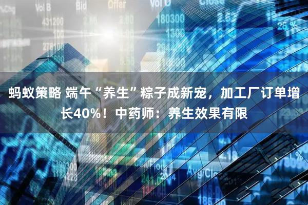 蚂蚁策略 端午“养生”粽子成新宠，加工厂订单增长40%！中药师：养生效果有限