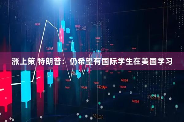 涨上策 特朗普：仍希望有国际学生在美国学习