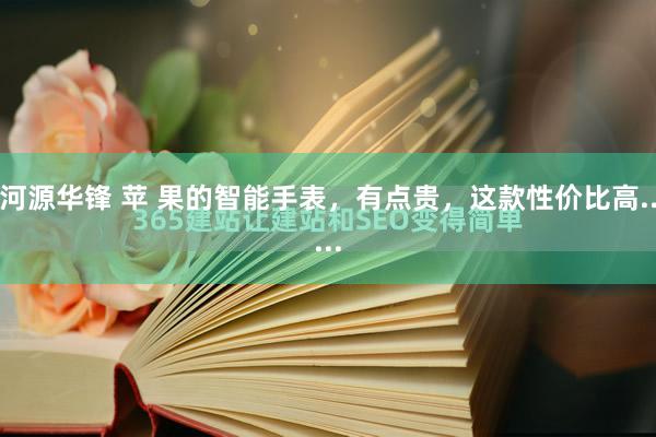 河源华锋 苹 果的智能手表，有点贵，这款性价比高.....