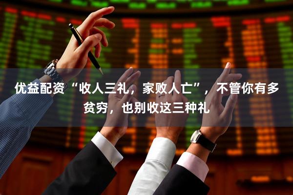 优益配资 “收人三礼，家败人亡”，不管你有多贫穷，也别收这三种礼