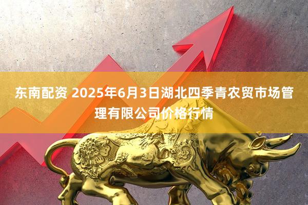 东南配资 2025年6月3日湖北四季青农贸市场管理有限公司价格行情