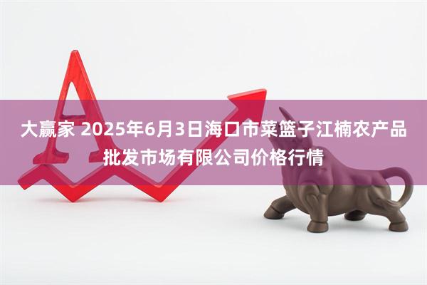大赢家 2025年6月3日海口市菜篮子江楠农产品批发市场有限公司价格行情