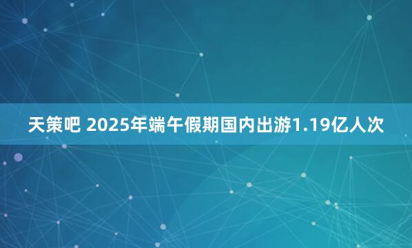 天策吧 2025年端午假期国内出游1.19亿人次