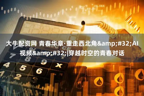大牛配资网 青春华章·重走西北角&#32;AI视频&#32;|穿越时空的青春对话