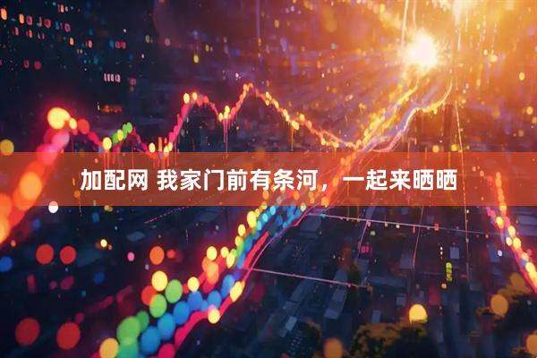 加配网 我家门前有条河，一起来晒晒