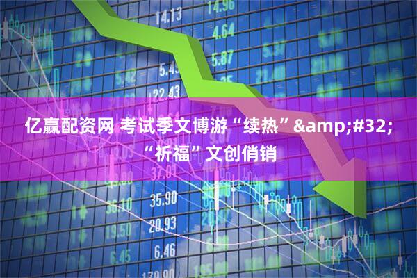 亿赢配资网 考试季文博游“续热”&#32;“祈福”文创俏销