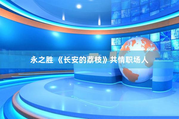 永之胜 《长安的荔枝》共情职场人