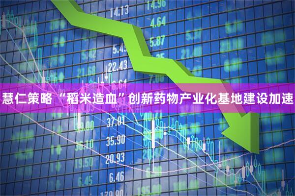 慧仁策略 “稻米造血”创新药物产业化基地建设加速