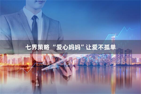 七界策略 “爱心妈妈”让爱不孤单