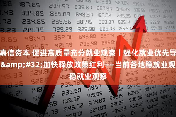 嘉信资本 促进高质量充分就业观察丨强化就业优先导向&#32;加快释放政策红利——当前各地稳就业观察
