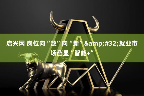 启兴网 岗位向“数”向“新”&#32;就业市场凸显“智能+”