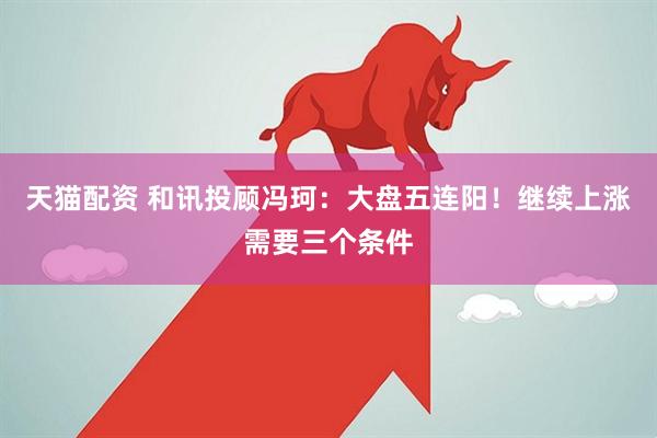 天猫配资 和讯投顾冯珂：大盘五连阳！继续上涨需要三个条件