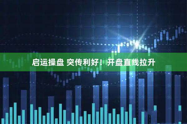 启运操盘 突传利好！开盘直线拉升