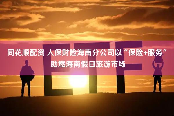 同花顺配资 人保财险海南分公司以“保险+服务” 助燃海南假日旅游市场
