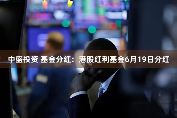 中盛投资 基金分红：港股红利基金6月19日分红