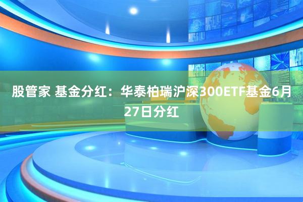 股管家 基金分红：华泰柏瑞沪深300ETF基金6月27日分红