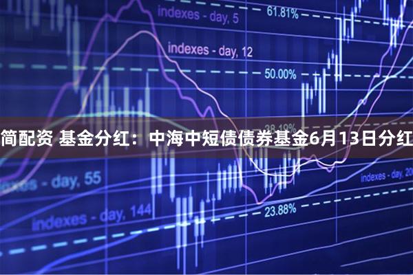 简配资 基金分红：中海中短债债券基金6月13日分红