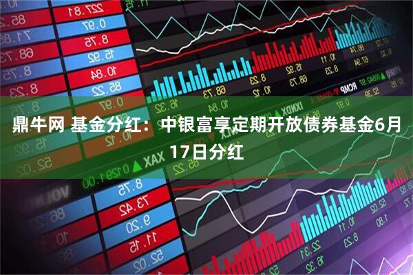 鼎牛网 基金分红：中银富享定期开放债券基金6月17日分红