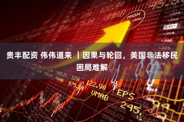 贵丰配资 伟伟道来 ｜因果与轮回，美国非法移民困局难解