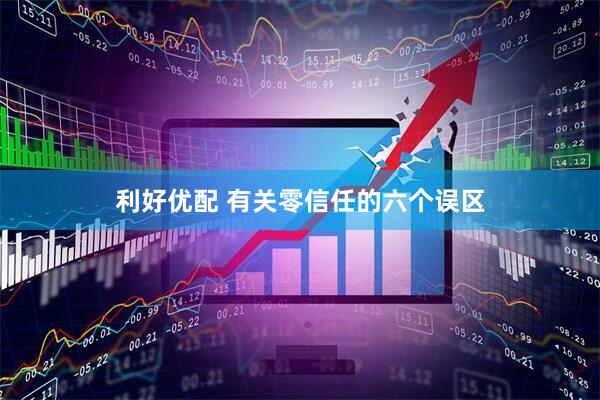 利好优配 有关零信任的六个误区