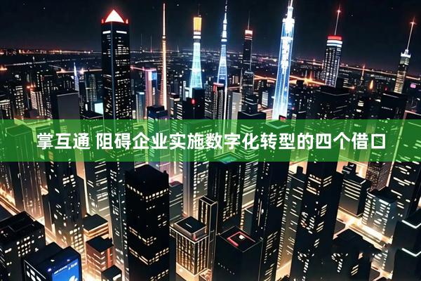 掌互通 阻碍企业实施数字化转型的四个借口