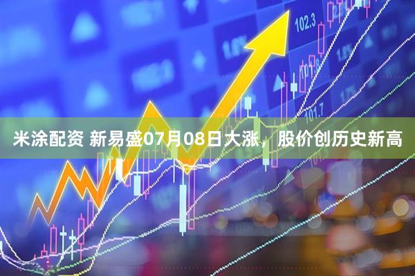 米涂配资 新易盛07月08日大涨，股价创历史新高