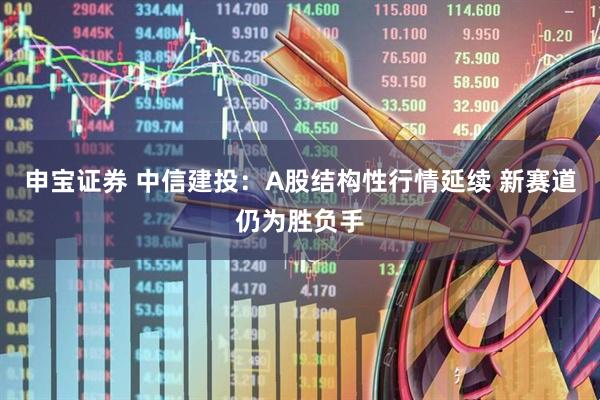 申宝证券 中信建投：A股结构性行情延续 新赛道仍为胜负手