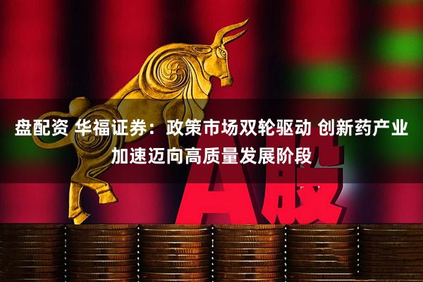 盘配资 华福证券：政策市场双轮驱动 创新药产业加速迈向高质量发展阶段