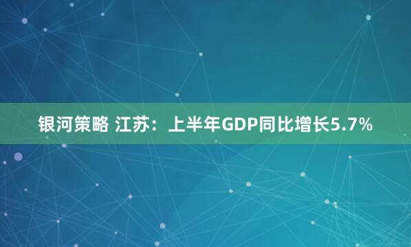 银河策略 江苏：上半年GDP同比增长5.7%