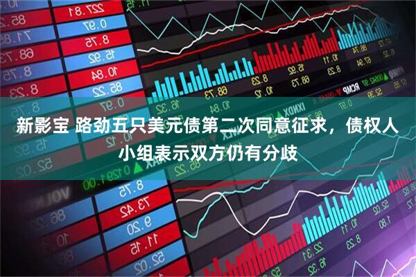 新影宝 路劲五只美元债第二次同意征求，债权人小组表示双方仍有分歧