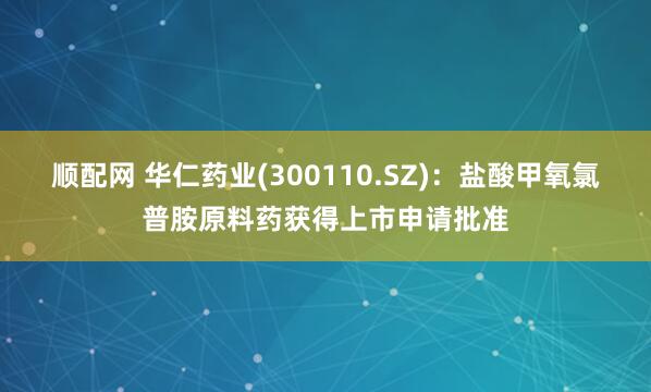 顺配网 华仁药业(300110.SZ)：盐酸甲氧氯普胺原料药获得上市申请批准