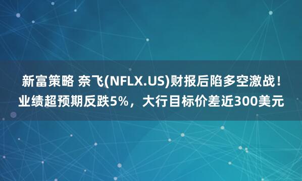 新富策略 奈飞(NFLX.US)财报后陷多空激战！业绩超预期反跌5%，大行目标价差近300美元