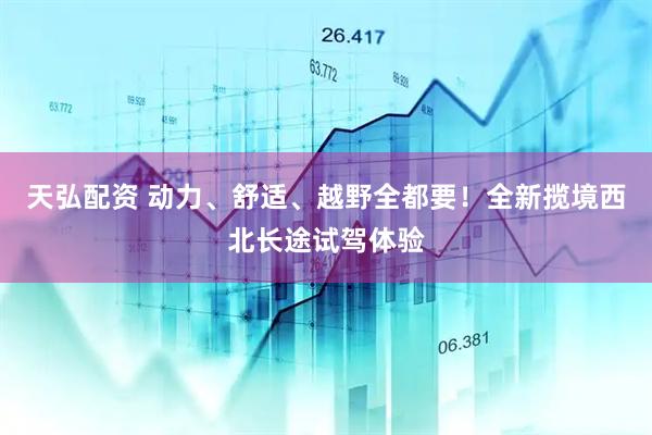 天弘配资 动力、舒适、越野全都要！全新揽境西北长途试驾体验