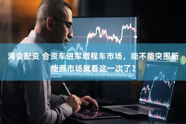 海会配资 合资车进军增程车市场，能不能突围新能源市场就看这一次了？