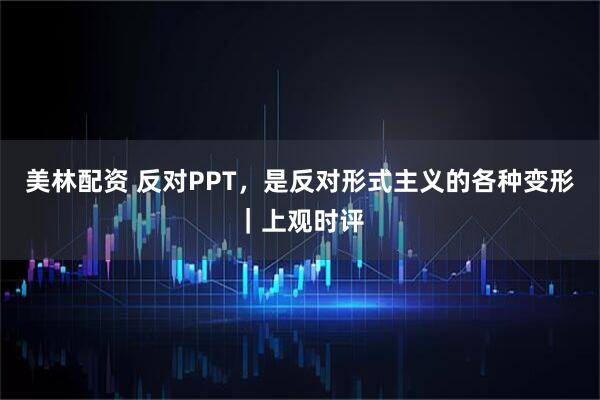 美林配资 反对PPT，是反对形式主义的各种变形｜上观时评