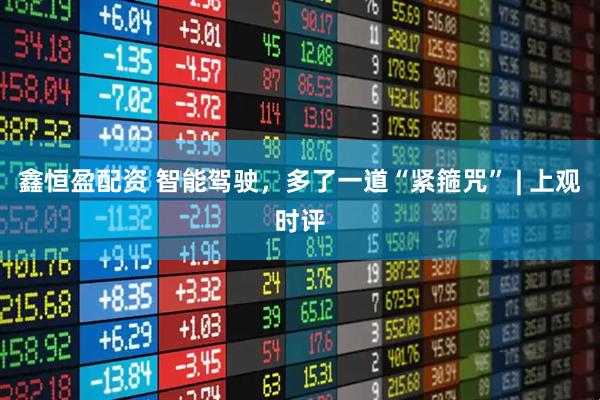 鑫恒盈配资 智能驾驶，多了一道“紧箍咒” | 上观时评