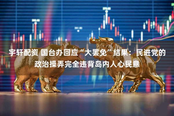 宇轩配资 国台办回应“大罢免”结果：民进党的政治操弄完全违背岛内人心民意
