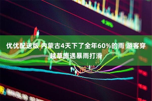 优优配送版 内蒙古4天下了全年60%的雨 游客穿越草原遇暴雨打滑