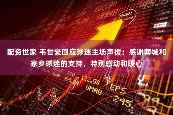 配资世家 韦世豪回应球迷主场声援：感谢蓉城和家乡球迷的支持，特别感动和暖心