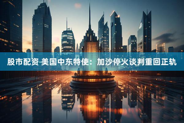 股市配资 美国中东特使：加沙停火谈判重回正轨