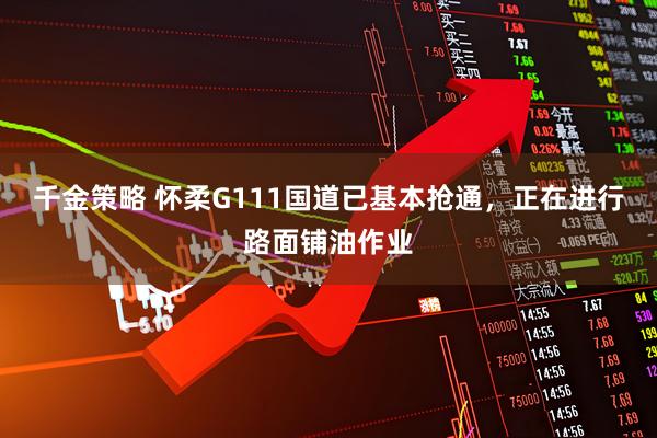 千金策略 怀柔G111国道已基本抢通，正在进行路面铺油作业