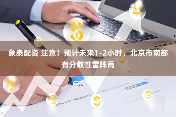 象泰配资 注意！预计未来1-2小时，北京市南部有分散性雷阵雨