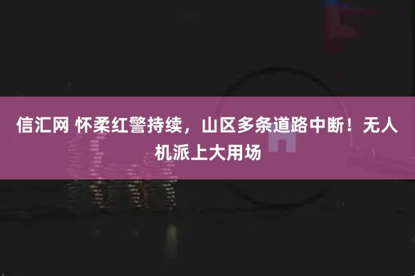 信汇网 怀柔红警持续，山区多条道路中断！无人机派上大用场