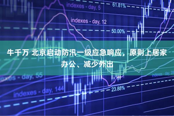 牛千万 北京启动防汛一级应急响应，原则上居家办公、减少外出
