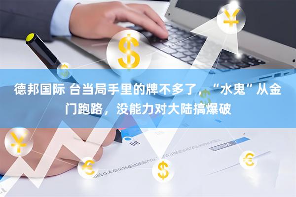 德邦国际 台当局手里的牌不多了，“水鬼”从金门跑路，没能力对大陆搞爆破