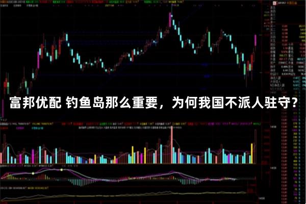 富邦优配 钓鱼岛那么重要，为何我国不派人驻守？