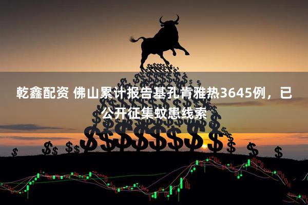 乾鑫配资 佛山累计报告基孔肯雅热3645例，已公开征集蚊患线索